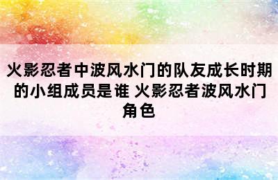 火影忍者中波风水门的队友成长时期的小组成员是谁 火影忍者波风水门角色